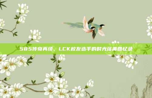 585传奇再续，LCK校友选手的时光荏苒回忆录