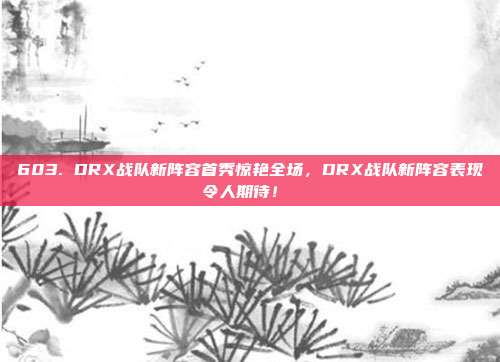 603. DRX战队新阵容首秀惊艳全场，DRX战队新阵容表现令人期待！⚔️