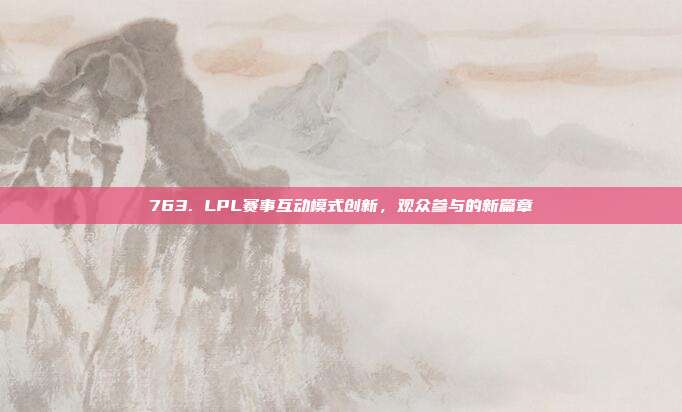 763. LPL赛事互动模式创新，观众参与的新篇章