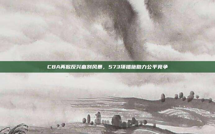 CBA再掀反兴奋剂风暴，573项措施助力公平竞争