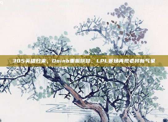 305英雄归来，Doinb重振旗鼓，LPL赛场再现老将新气象