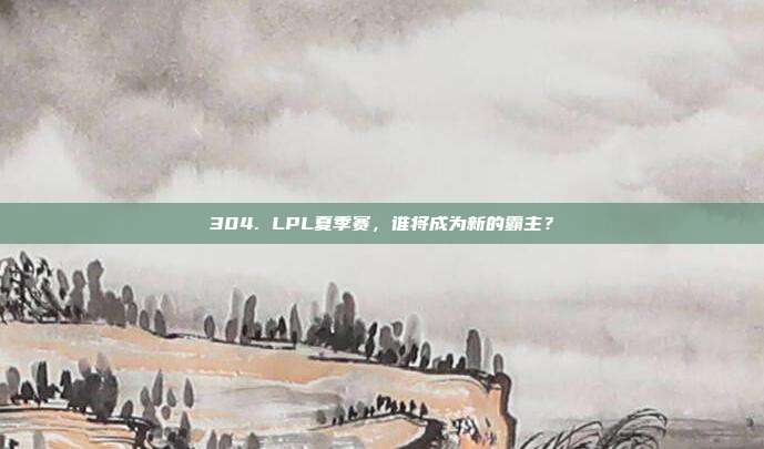 304. LPL夏季赛，谁将成为新的霸主？