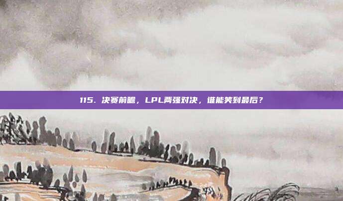 115. 决赛前瞻，LPL两强对决，谁能笑到最后？