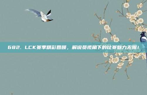 682. LCK赛季精彩回顾，解说员视角下的比赛魅力无限！