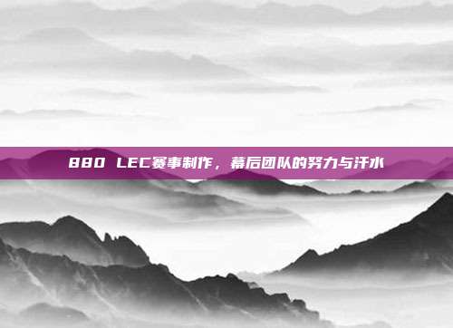 880 LEC赛事制作，幕后团队的努力与汗水