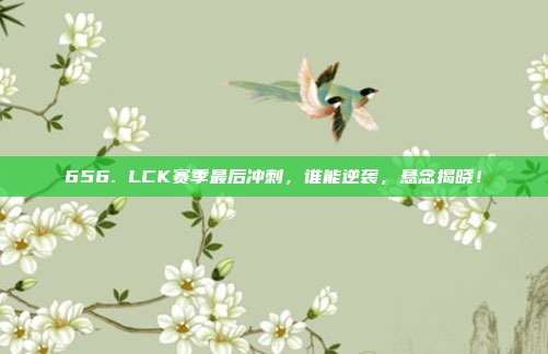 656. LCK赛季最后冲刺，谁能逆袭，悬念揭晓！