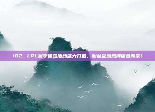 182. LPL赛季体验活动盛大开启，粉丝互动热潮席卷而来！