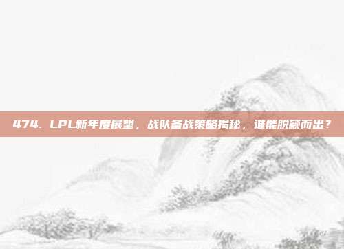 474. LPL新年度展望，战队备战策略揭秘，谁能脱颖而出？