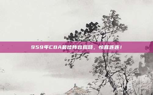 959年CBA最佳阵容揭晓，惊喜连连！