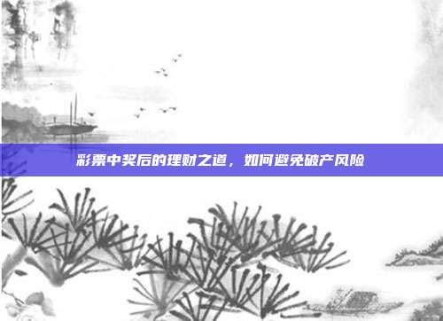 彩票中奖后的理财之道，如何避免破产风险