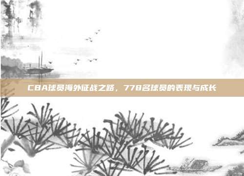 CBA球员海外征战之路，778名球员的表现与成长