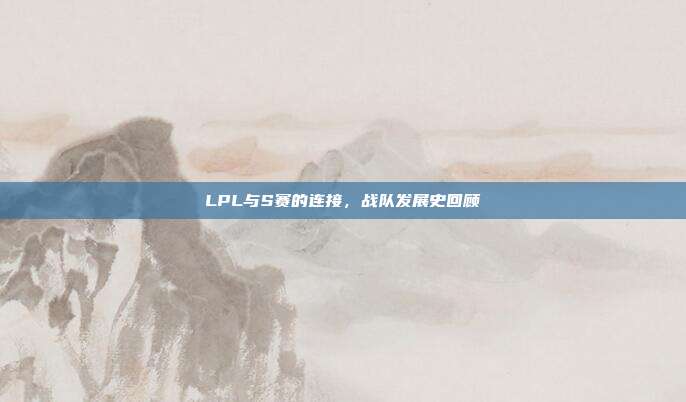 LPL与S赛的连接，战队发展史回顾