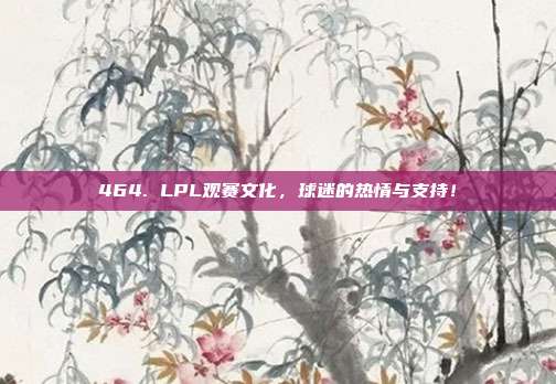 464. LPL观赛文化，球迷的热情与支持！