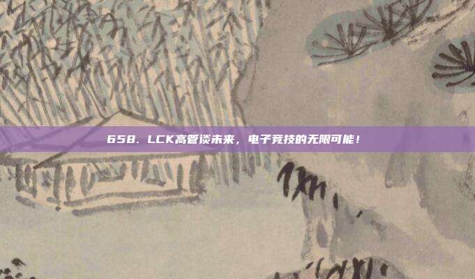 658. LCK高管谈未来，电子竞技的无限可能！✨