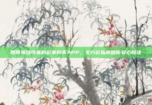 如何挑选可靠的彩票购买APP，全方位指南助你安心投注