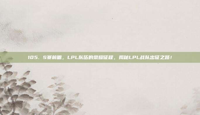 105. S赛前瞻，LPL队伍的荣耀征程，揭秘LPL战队出征之路！