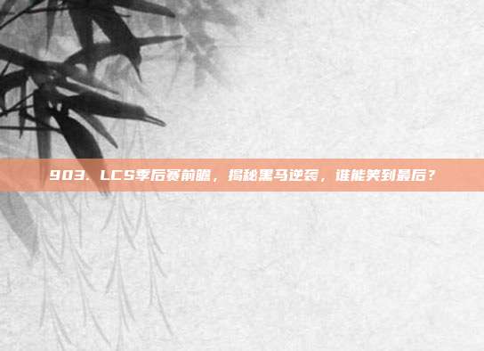 903. LCS季后赛前瞻，揭秘黑马逆袭，谁能笑到最后？