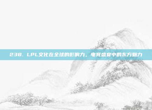 238. LPL文化在全球的影响力，电竞盛宴中的东方魅力