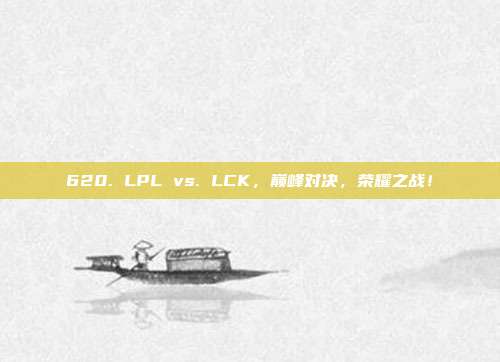 620. LPL vs. LCK，巅峰对决，荣耀之战！