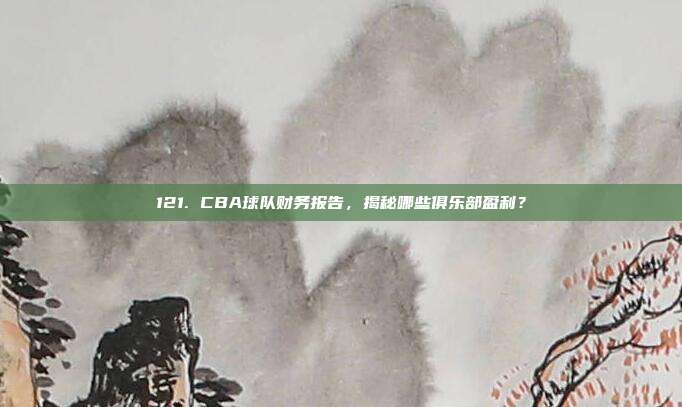 121. CBA球队财务报告，揭秘哪些俱乐部盈利？