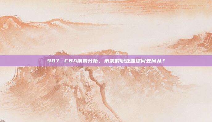 987. CBA前景分析，未来的职业篮球何去何从？