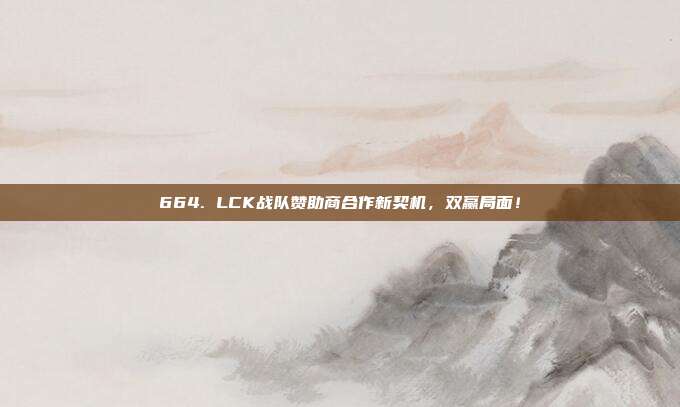 664. LCK战队赞助商合作新契机，双赢局面！