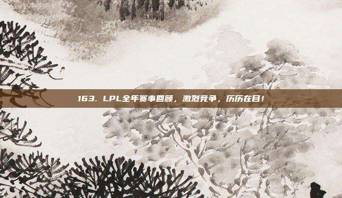 163. LPL全年赛事回顾，激烈竞争，历历在目！