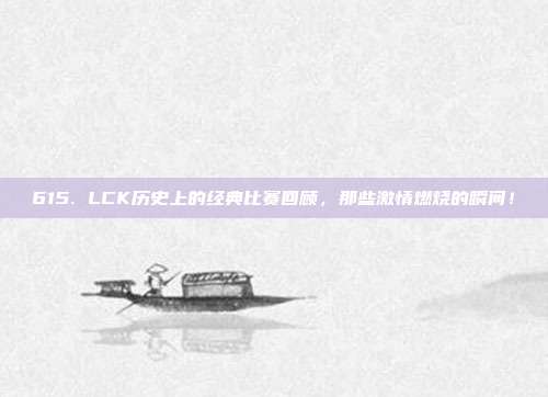 615. LCK历史上的经典比赛回顾，那些激情燃烧的瞬间！