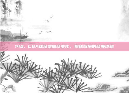 140. CBA球队赞助商变化，揭秘背后的商业逻辑