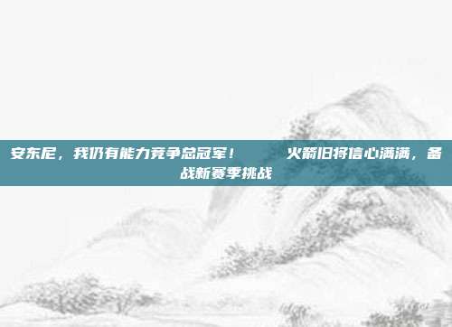 安东尼，我仍有能力竞争总冠军！🏆 火箭旧将信心满满，备战新赛季挑战