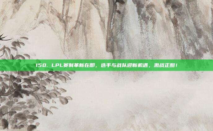 150. LPL赛制革新在即，选手与战队迎新机遇，激战正酣！