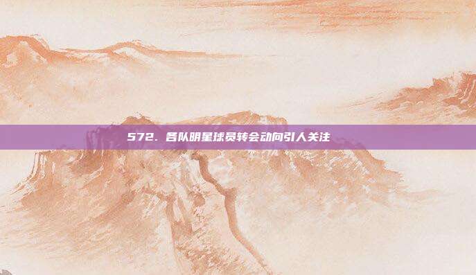 572. 各队明星球员转会动向引人关注🔄