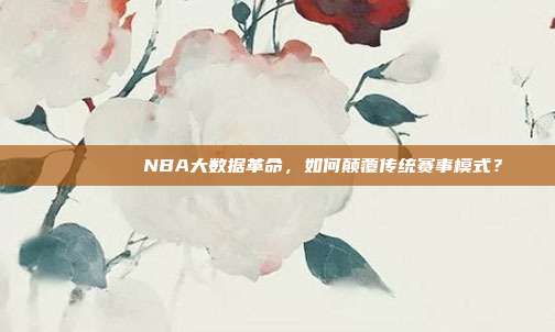 📊🔍 NBA大数据革命，如何颠覆传统赛事模式？