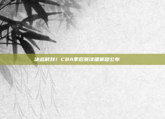 决战时刻！CBA季后赛详细赛程公布🗓️