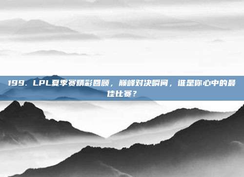 199. LPL夏季赛精彩回顾，巅峰对决瞬间，谁是你心中的最佳比赛？