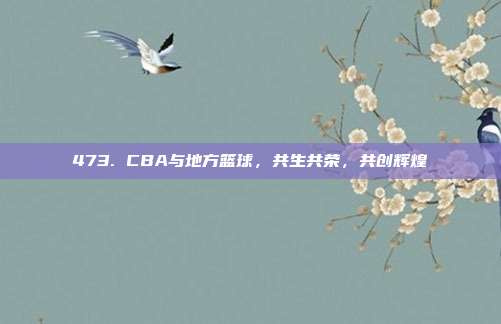 473. CBA与地方篮球，共生共荣，共创辉煌