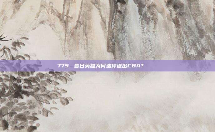 775. 昔日英雄为何选择退出CBA？🕊️