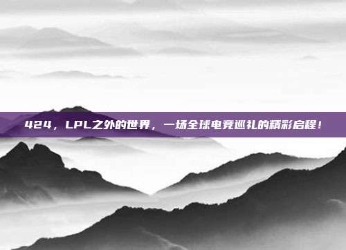 424，LPL之外的世界，一场全球电竞巡礼的精彩启程！