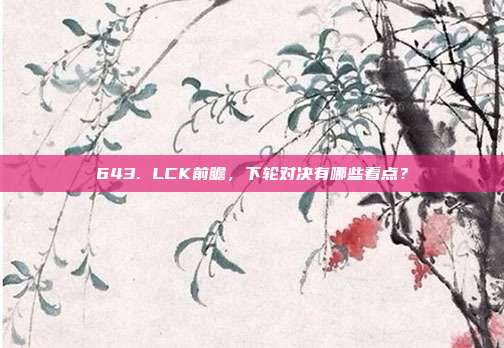 643. LCK前瞻，下轮对决有哪些看点？