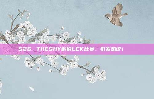 526. THESHY解说LCK比赛，引发热议！🔊