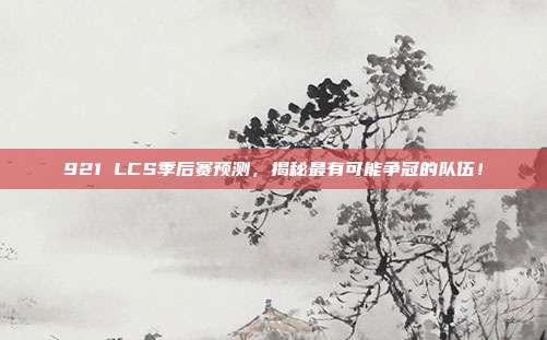 921 LCS季后赛预测，揭秘最有可能争冠的队伍！