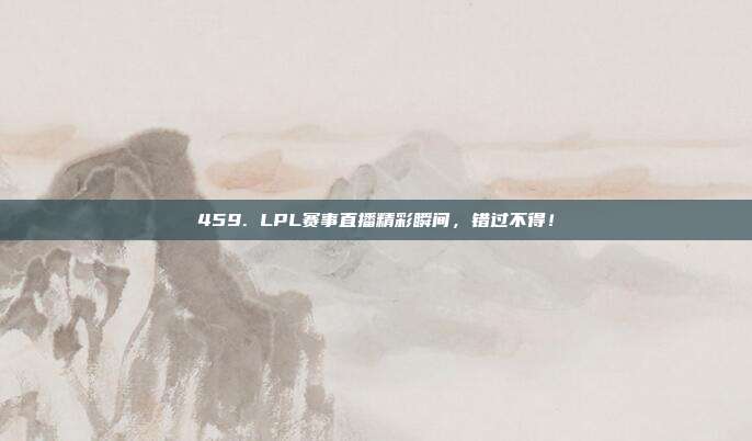 459. LPL赛事直播精彩瞬间，错过不得！