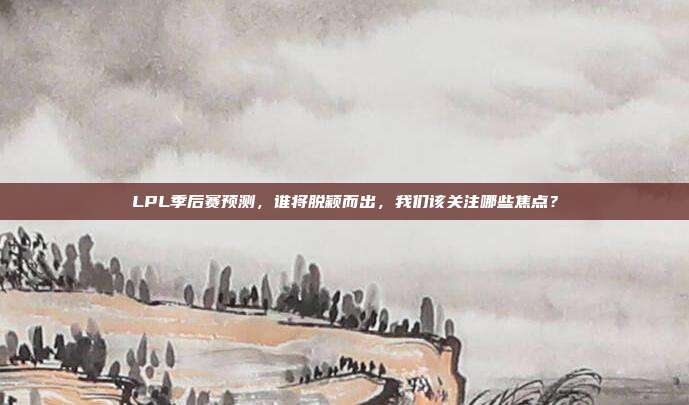 LPL季后赛预测，谁将脱颖而出，我们该关注哪些焦点？