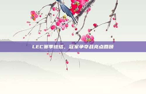 LEC赛季终结，冠军争夺战亮点回顾