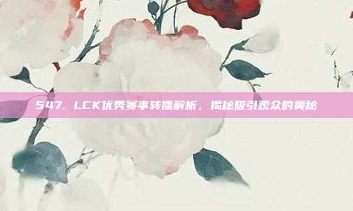 547. LCK优秀赛事转播解析，揭秘吸引观众的奥秘