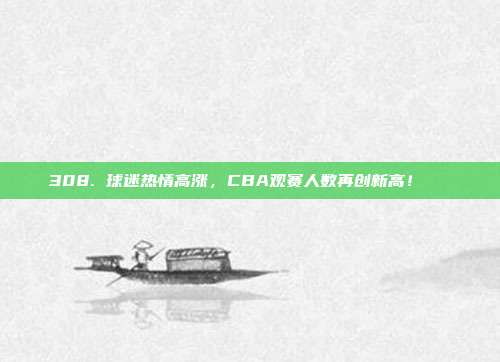 308. 球迷热情高涨，CBA观赛人数再创新高！📈