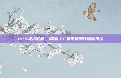 826战术崛起，揭秘LEC赛季最受欢迎的玩法