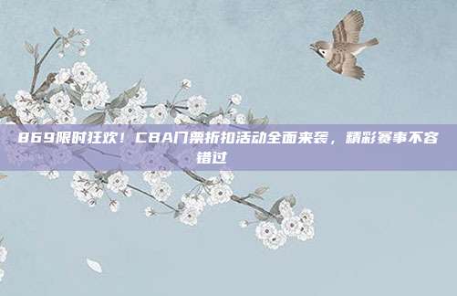 869限时狂欢！CBA门票折扣活动全面来袭，精彩赛事不容错过🎟️