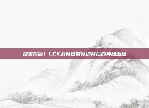 独家揭秘！LCK战队日常队训背后的神秘面纱