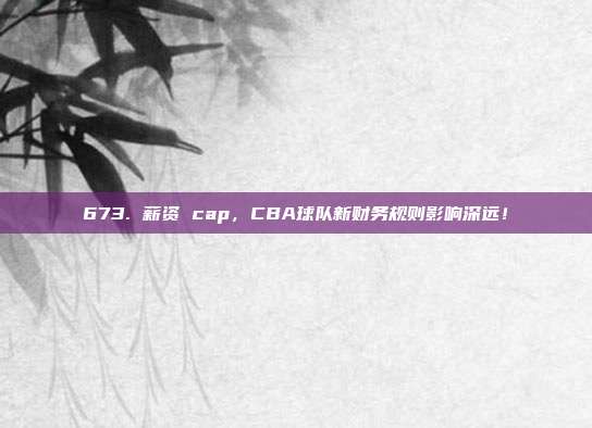 673. 薪资 cap，CBA球队新财务规则影响深远！